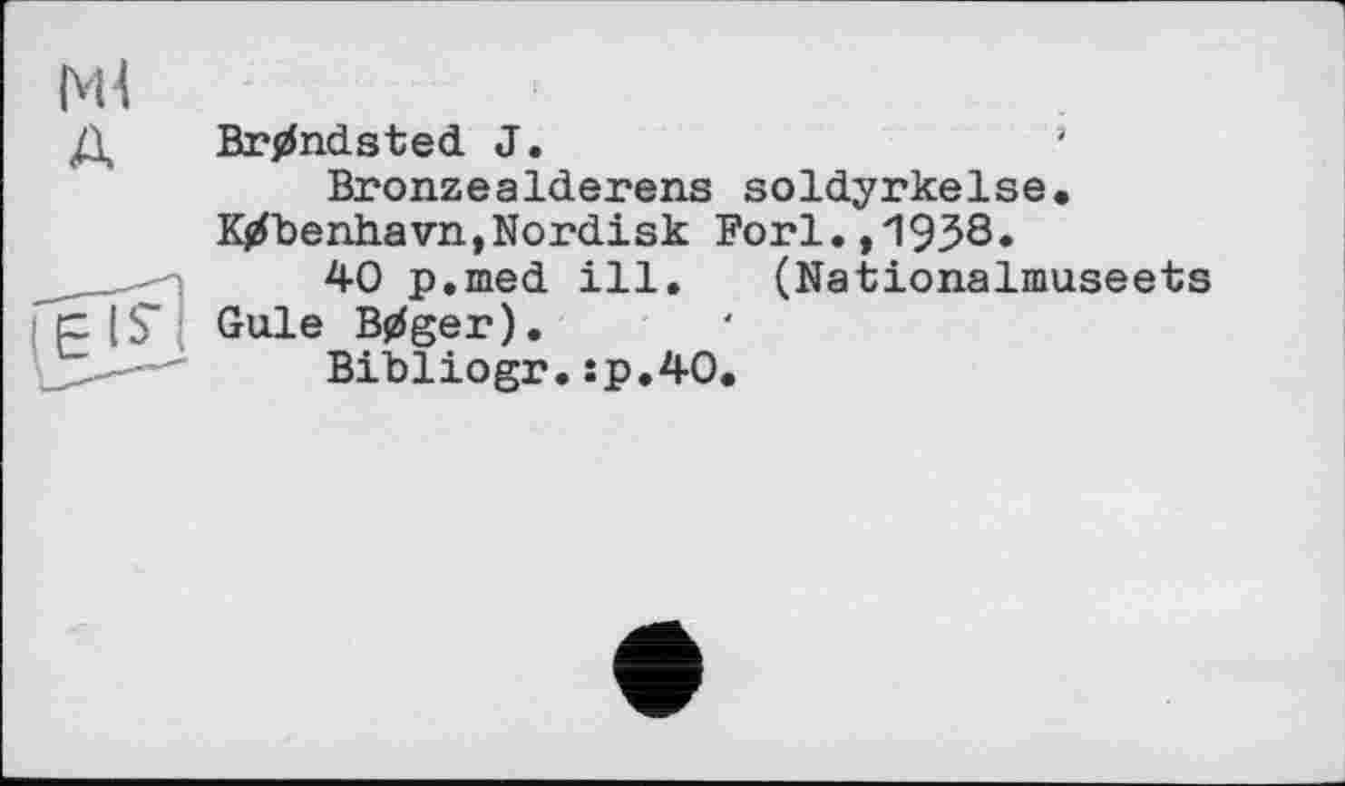 ﻿Ml A
Brandsted J.	’
BronzeaIderens soldyrkelse, K/benhavn,Nordisk Fori.,1938.
40 p.med ill. (Nationalmuseets Gule B0ger).
Bibliogr.sp.4O.